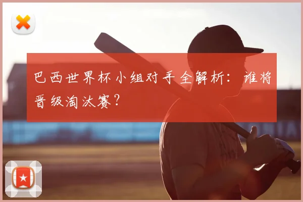 巴西世界杯小组对手全解析:谁将晋级淘汰赛?