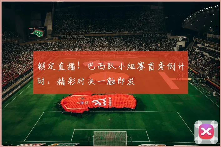 锁定直播!巴西队小组赛首秀倒计时,精彩对决一触即发