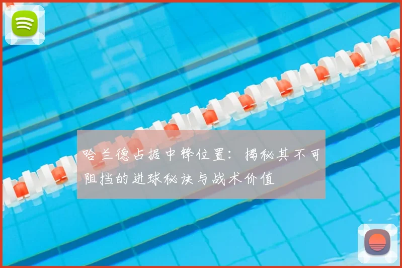 哈兰德占据中锋位置:揭秘其不可阻挡的进球秘诀与战术价值