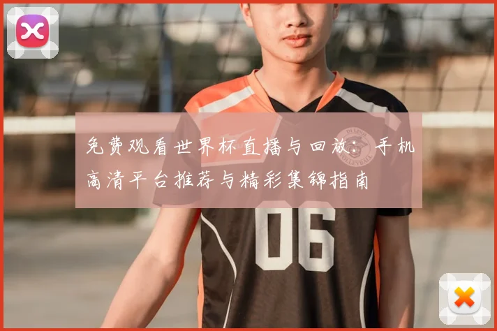免费观看世界杯直播与回放:手机高清平台推荐与精彩集锦指南
