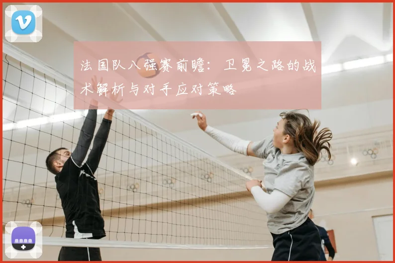 法国队八强赛前瞻:卫冕之路的战术解析与对手应对策略