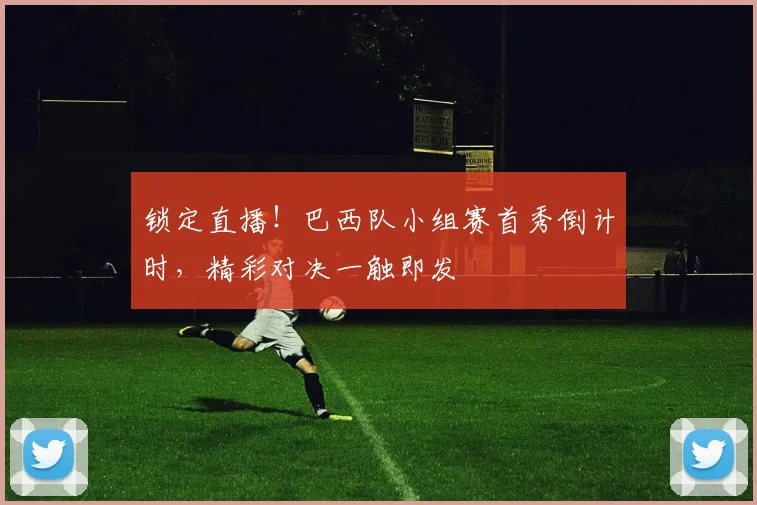 锁定直播！巴西队小组赛首秀倒计时，精彩对决一触即发