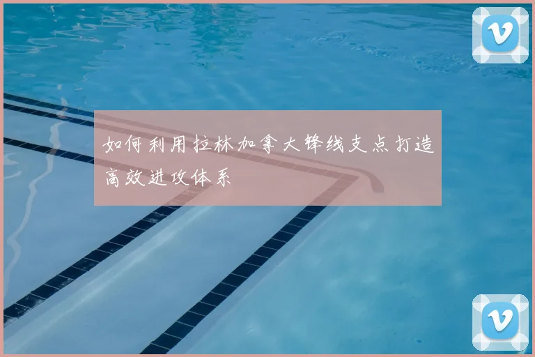 如何利用拉林加拿大锋线支点打造高效进攻体系