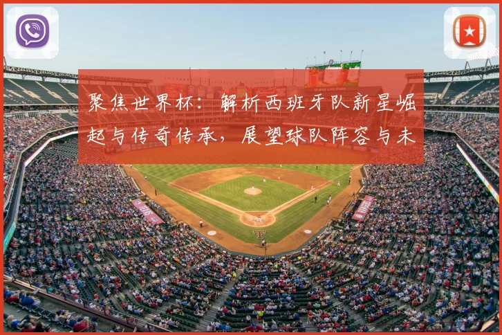 聚焦世界杯:解析西班牙队新星崛起与传奇传承,展望球队阵容与未来