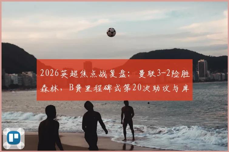 2026英超焦点战复盘:曼联3-2险胜森林,B费里程碑式第20次助攻与库尼亚争议进球全解析