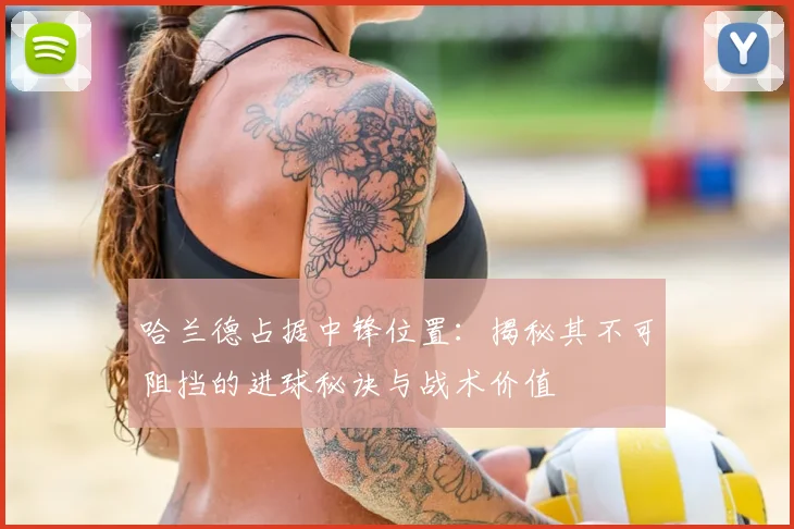 哈兰德占据中锋位置：揭秘其不可阻挡的进球秘诀与战术价值