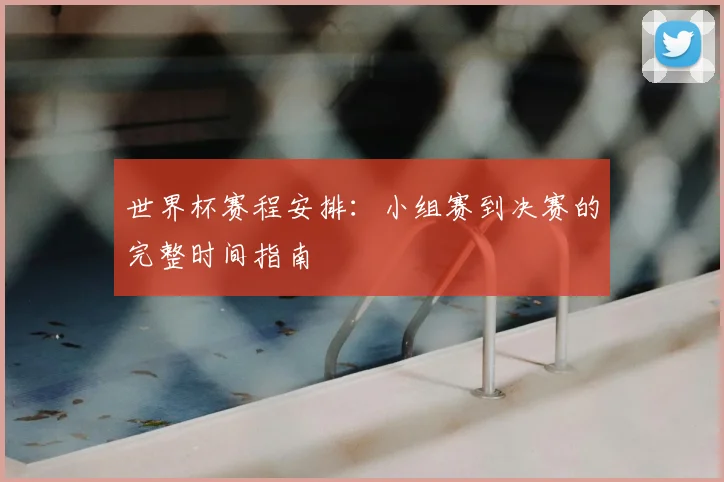 世界杯赛程安排:小组赛到决赛的完整时间指南