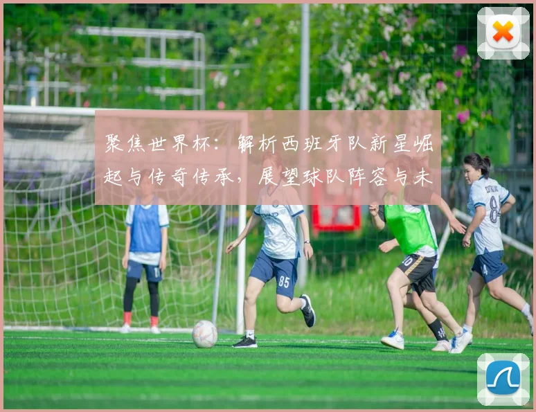 聚焦世界杯:解析西班牙队新星崛起与传奇传承,展望球队阵容与未来