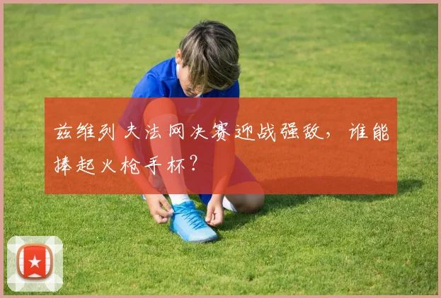 兹维列夫法网决赛迎战强敌,谁能捧起火枪手杯?