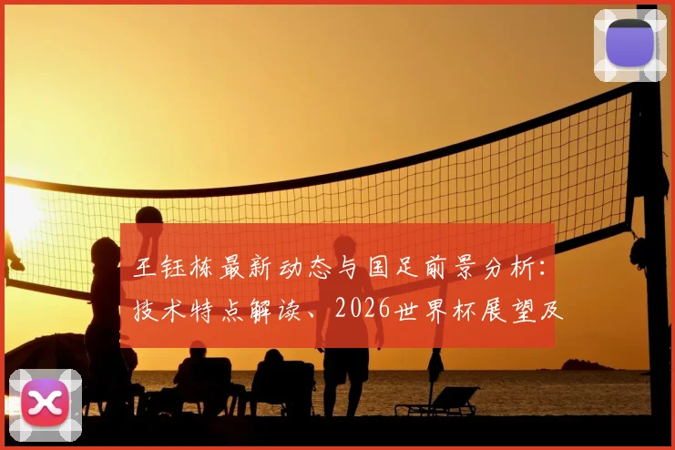 王钰栋最新动态与国足前景分析:技术特点解读、2026世界杯展望及留洋之路探讨
