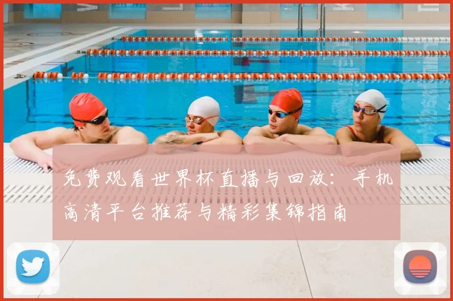 免费观看世界杯直播与回放:手机高清平台推荐与精彩集锦指南