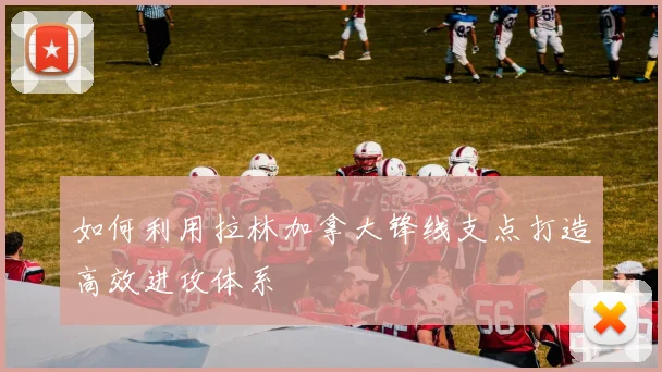 如何利用拉林加拿大锋线支点打造高效进攻体系